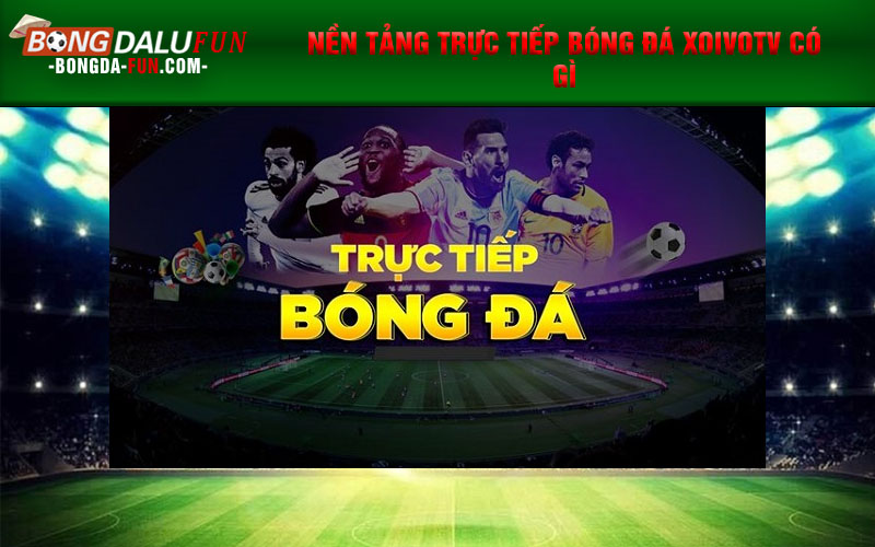 Nền tảng Trực tiếp bóng đá Xoivotv có gì
