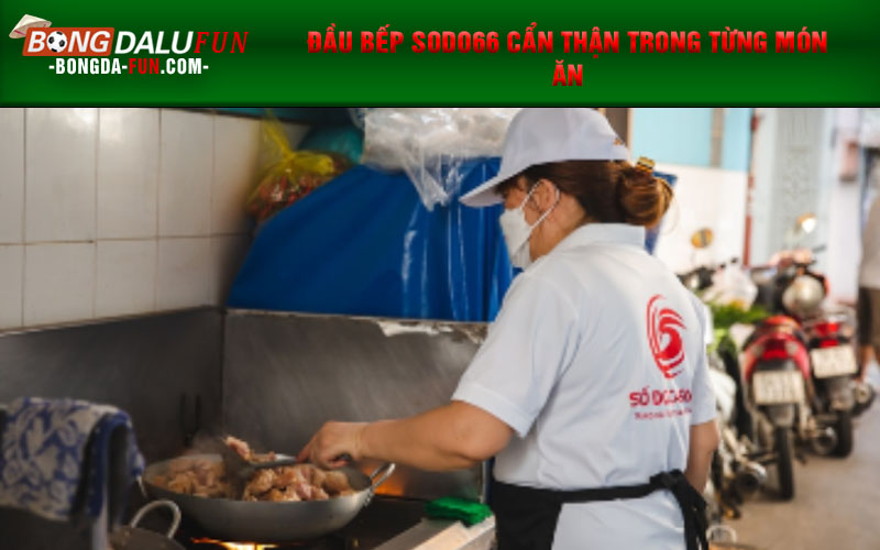 Đầu bếp SODO66 cẩn thận trong từng món ăn