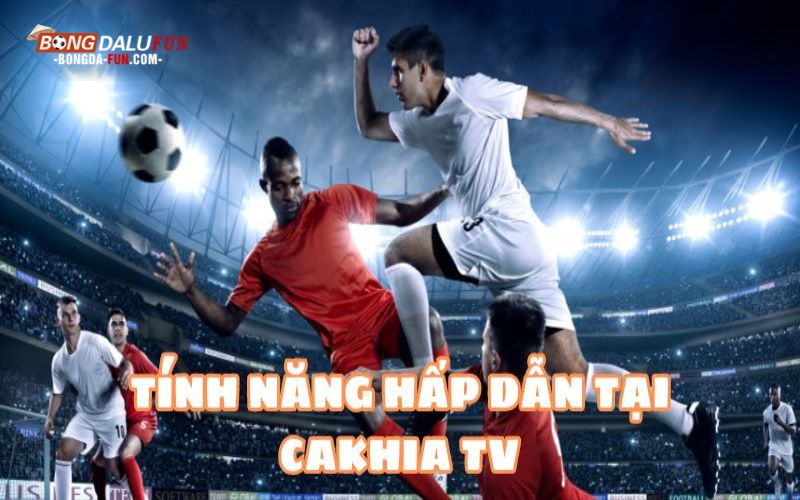 Các tính năng hấp dẫn tại Cakhia TV